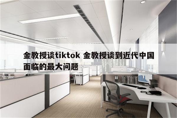 金教授谈tiktok 金教授谈到近代中国面临的最大问题