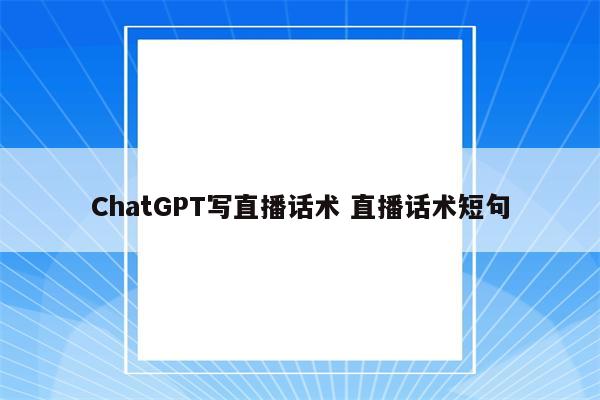 ChatGPT写直播话术 直播话术短句