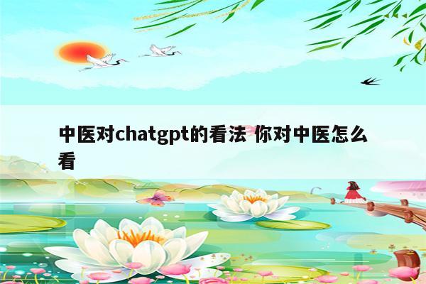 中医对chatgpt的看法 你对中医怎么看