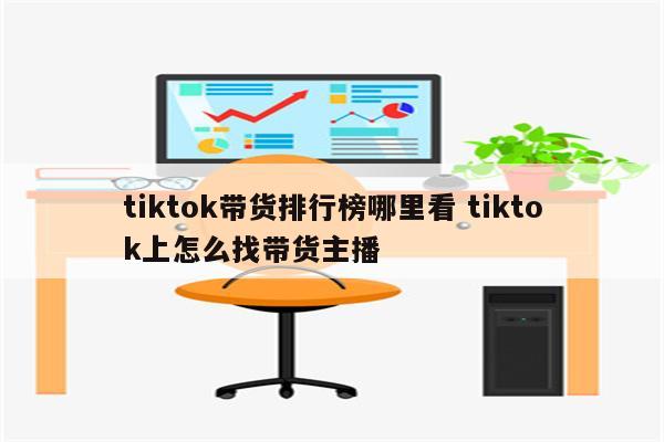 tiktok带货排行榜哪里看 tiktok上怎么找带货主播