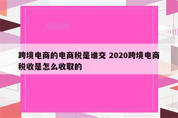 跨境电商的电商税是谁交 2020跨境电商税收是怎么收取的