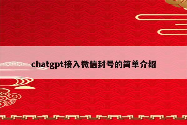 chatgpt接入微信封号的简单介绍