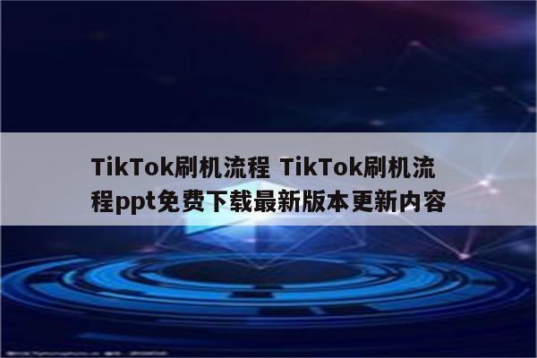 TikTok刷机流程 TikTok刷机流程ppt免费下载最新版本更新内容