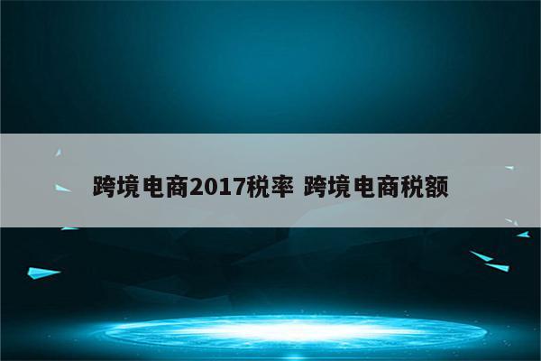 跨境电商2017税率 跨境电商税额