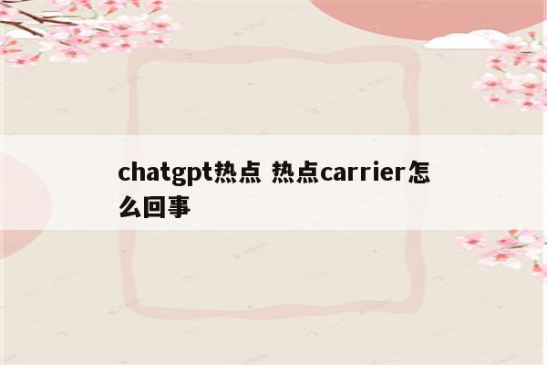 chatgpt热点 热点carrier怎么回事