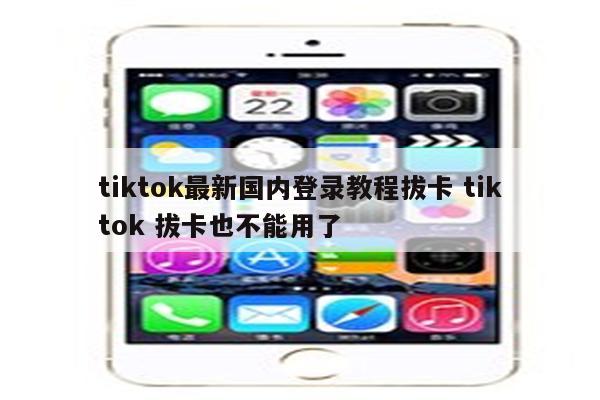 tiktok最新国内登录教程拔卡 tiktok 拔卡也不能用了