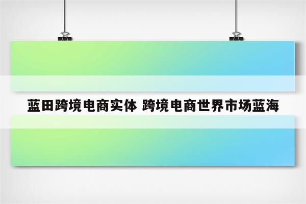 蓝田跨境电商实体 跨境电商世界市场蓝海