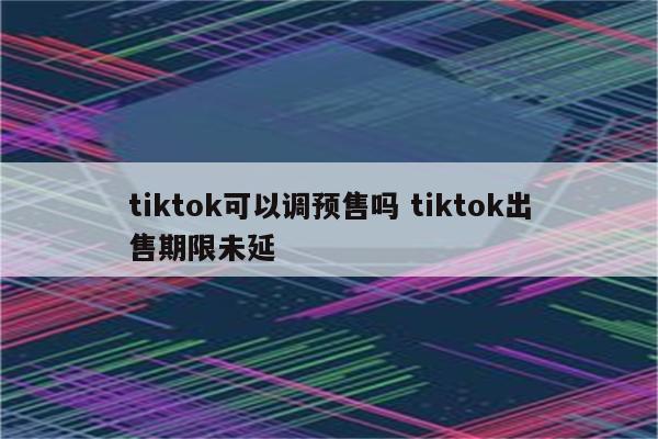 tiktok可以调预售吗 tiktok出售期限未延
