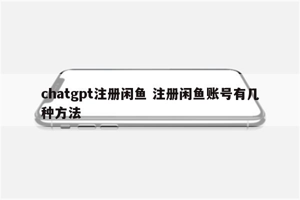 chatgpt注册闲鱼 注册闲鱼账号有几种方法