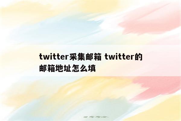 twitter采集邮箱 twitter的邮箱地址怎么填