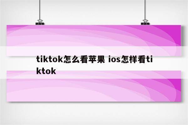 tiktok怎么看苹果 ios怎样看tiktok