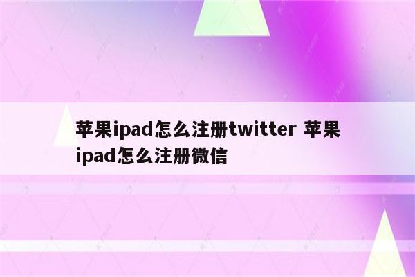 苹果ipad怎么注册twitter 苹果ipad怎么注册微信