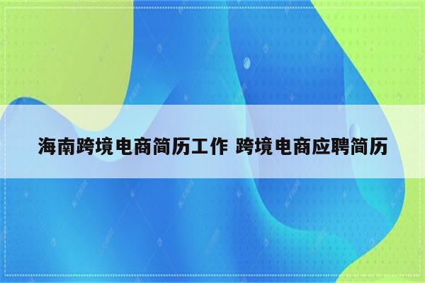 海南跨境电商简历工作 跨境电商应聘简历