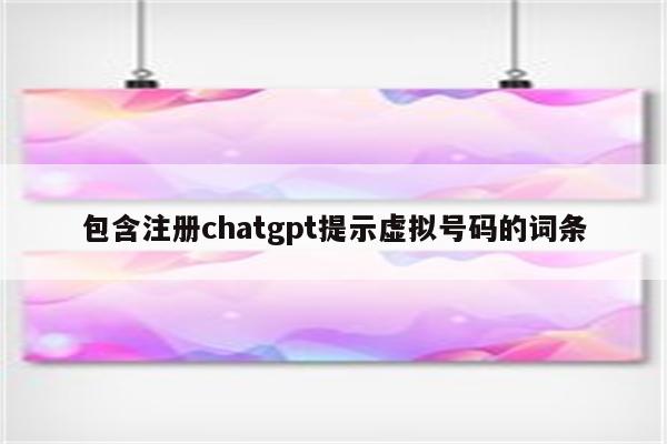 包含注册chatgpt提示虚拟号码的词条