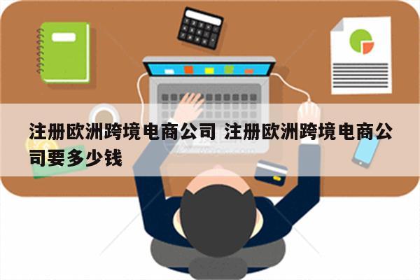 注册欧洲跨境电商公司 注册欧洲跨境电商公司要多少钱