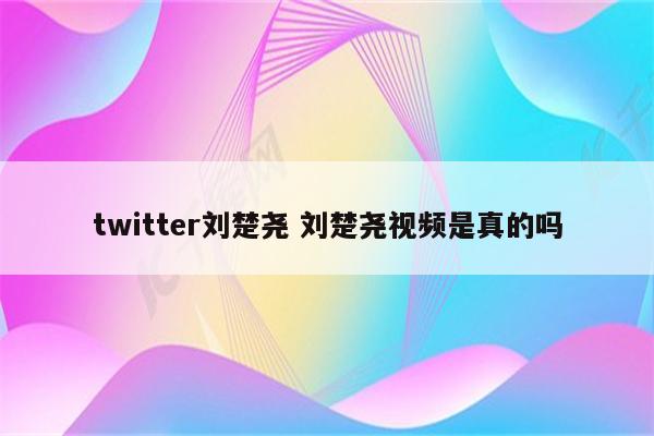 twitter刘楚尧 刘楚尧视频是真的吗