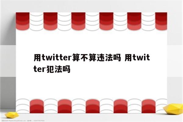 用twitter算不算违法吗 用twitter犯法吗