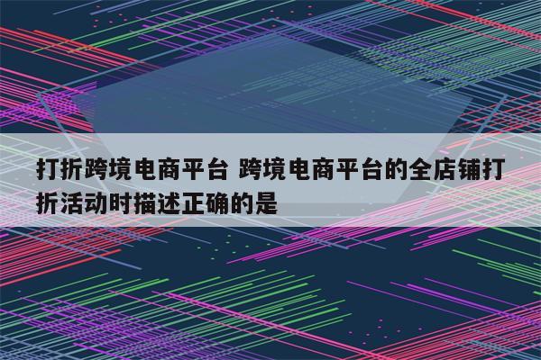 打折跨境电商平台 跨境电商平台的全店铺打折活动时描述正确的是