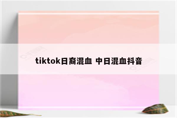 tiktok日裔混血 中日混血抖音