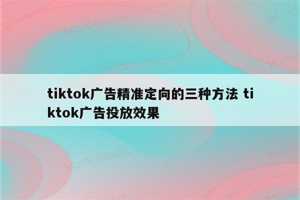 tiktok广告精准定向的三种方法 tiktok广告投放效果