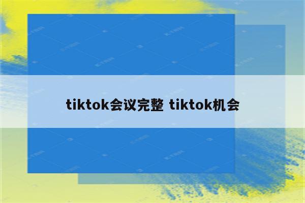 tiktok会议完整 tiktok机会