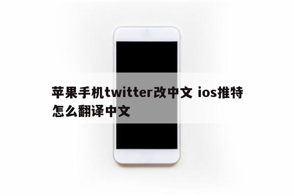 苹果手机twitter改中文 ios推特怎么翻译中文