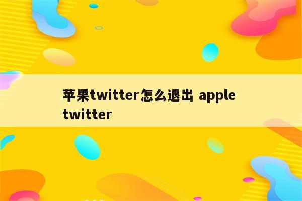 苹果twitter怎么退出 apple twitter