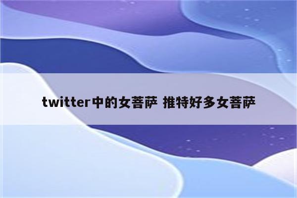 twitter中的女菩萨 推特好多女菩萨