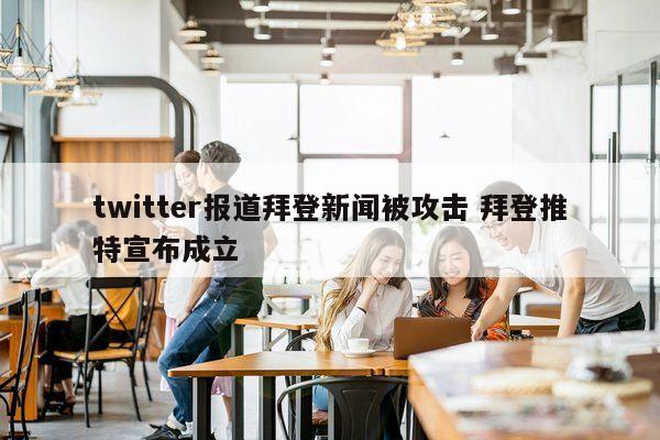 twitter报道拜登新闻被攻击 拜登推特宣布成立