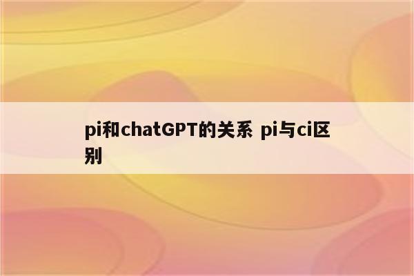 pi和chatGPT的关系 pi与ci区别