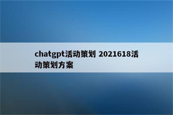 chatgpt活动策划 2021618活动策划方案