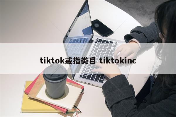 tiktok戒指类目 tiktokinc