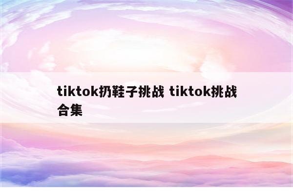 tiktok扔鞋子挑战 tiktok挑战合集