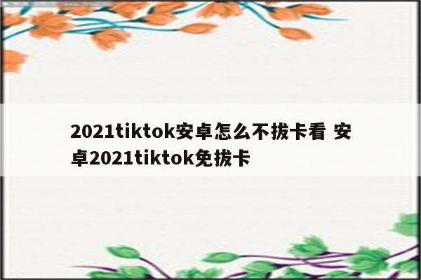 2021tiktok安卓怎么不拔卡看 安卓2021tiktok免拔卡