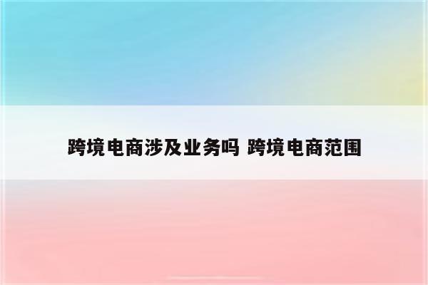 跨境电商涉及业务吗 跨境电商范围