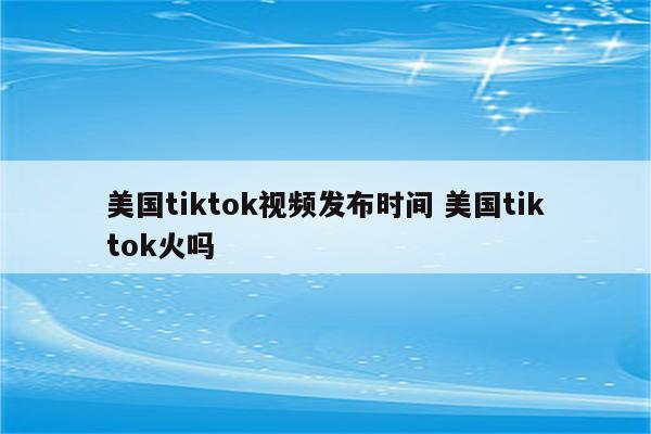 美国tiktok视频发布时间 美国tiktok火吗