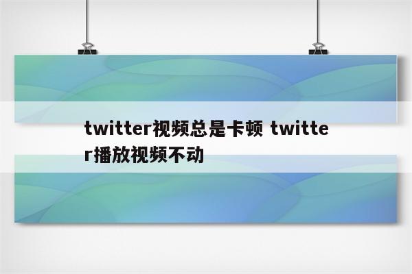 twitter视频总是卡顿 twitter播放视频不动