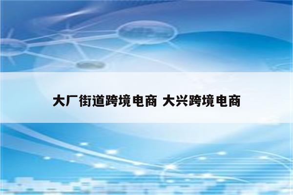 大厂街道跨境电商 大兴跨境电商