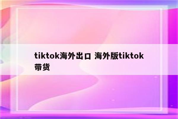 tiktok海外出口 海外版tiktok带货