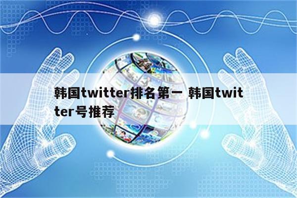 韩国twitter排名第一 韩国twitter号推荐