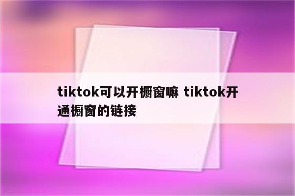 tiktok可以开橱窗嘛 tiktok开通橱窗的链接