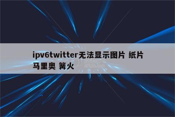 ipv6twitter无法显示图片 纸片马里奥 篝火