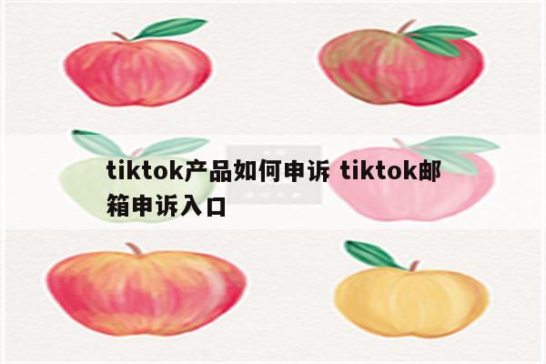 tiktok产品如何申诉 tiktok邮箱申诉入口