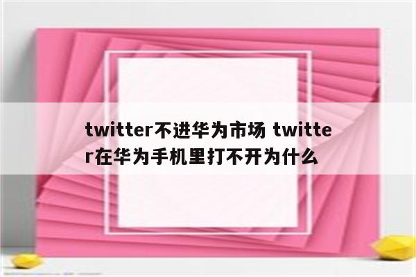 twitter不进华为市场 twitter在华为手机里打不开为什么