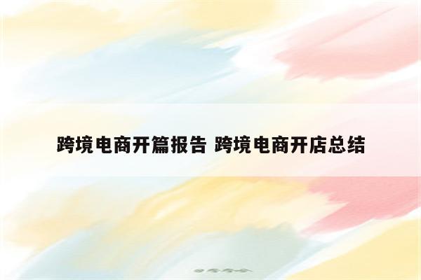 跨境电商开篇报告 跨境电商开店总结