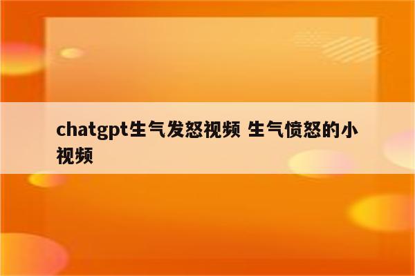 chatgpt生气发怒视频 生气愤怒的小视频