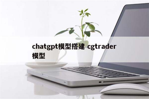 chatgpt模型搭建 cgtrader模型