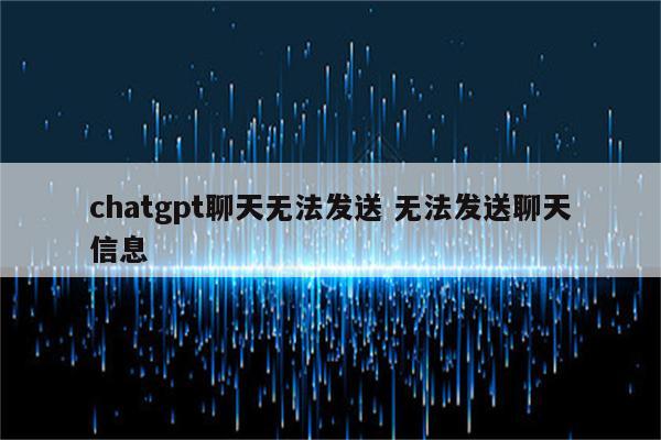 chatgpt聊天无法发送 无法发送聊天信息