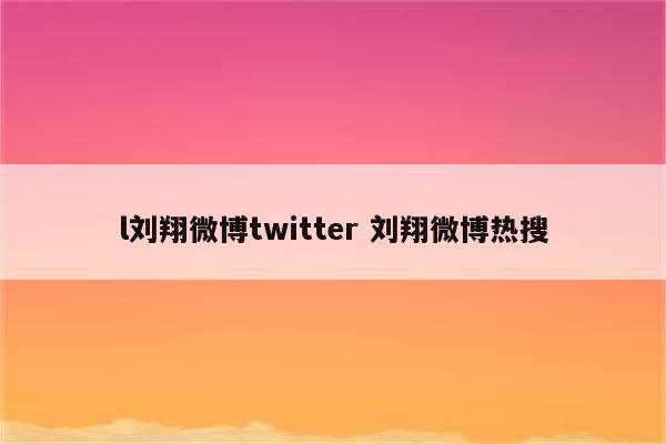 l刘翔微博twitter 刘翔微博热搜