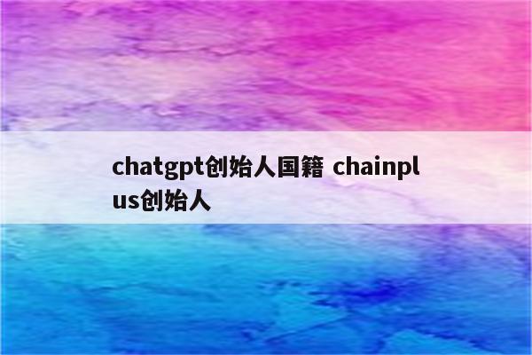 chatgpt创始人国籍 chainplus创始人